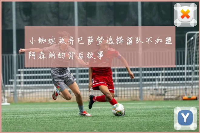 小蜘蛛放弃巴萨梦选择留队不加盟阿森纳的背后故事